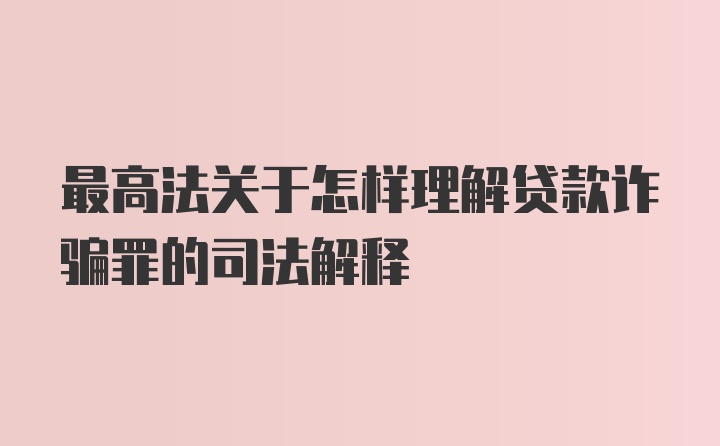 最高法关于怎样理解贷款诈骗罪的司法解释