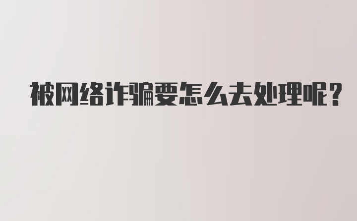 被网络诈骗要怎么去处理呢？