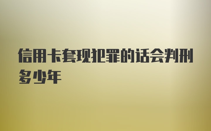 信用卡套现犯罪的话会判刑多少年