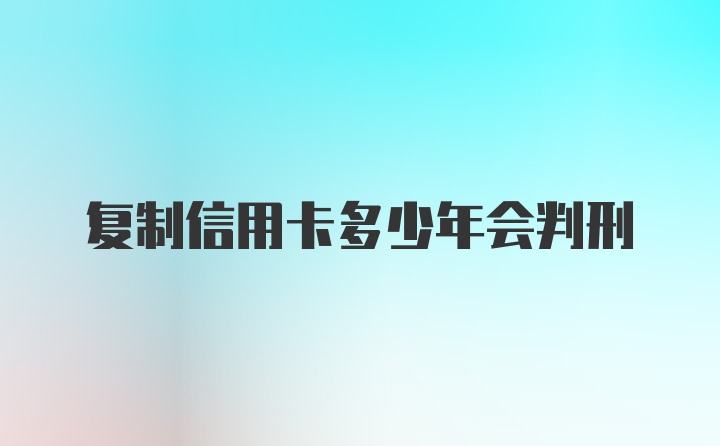 复制信用卡多少年会判刑