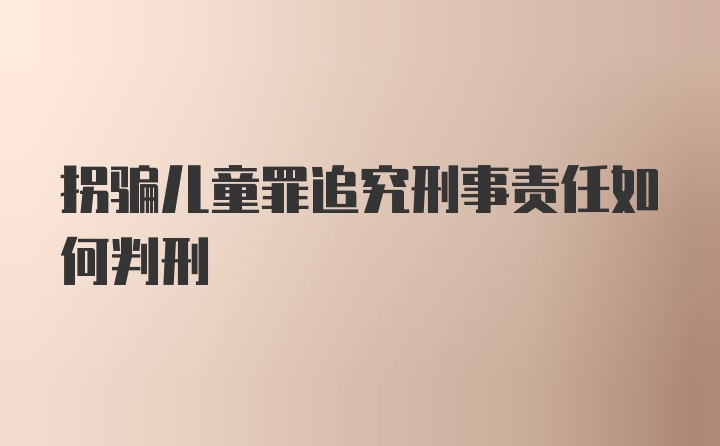 拐骗儿童罪追究刑事责任如何判刑