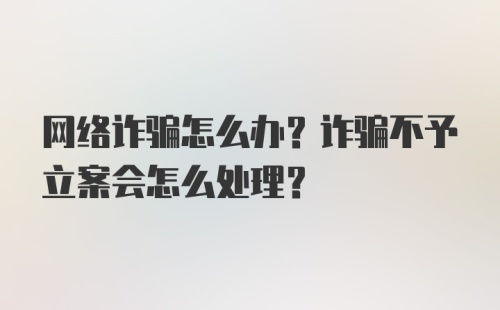 网络诈骗怎么办？诈骗不予立案会怎么处理？