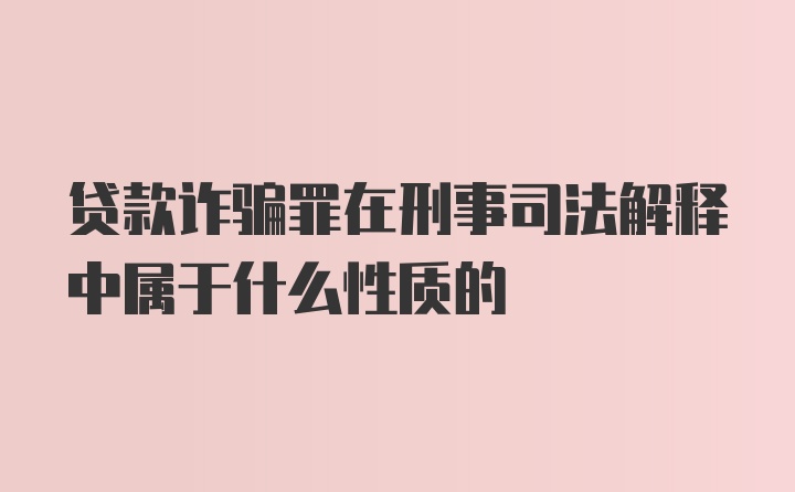 贷款诈骗罪在刑事司法解释中属于什么性质的