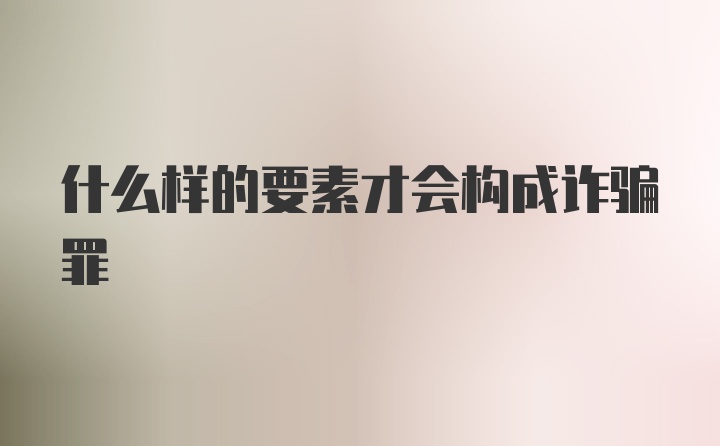 什么样的要素才会构成诈骗罪