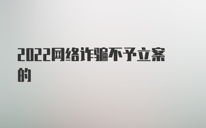 2022网络诈骗不予立案的