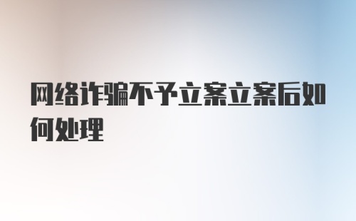 网络诈骗不予立案立案后如何处理