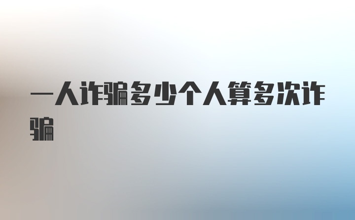 一人诈骗多少个人算多次诈骗