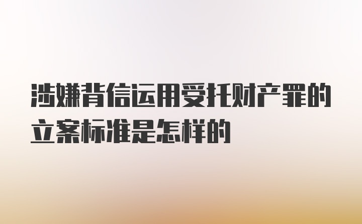 涉嫌背信运用受托财产罪的立案标准是怎样的