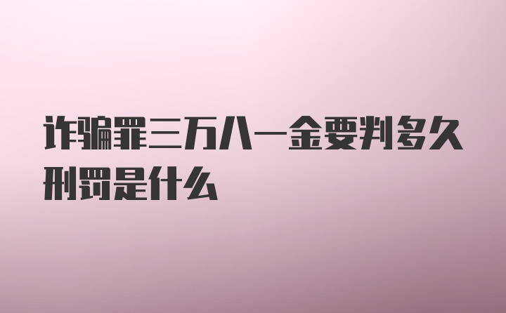 诈骗罪三万八一金要判多久刑罚是什么