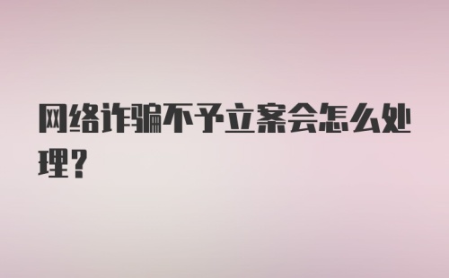 网络诈骗不予立案会怎么处理？