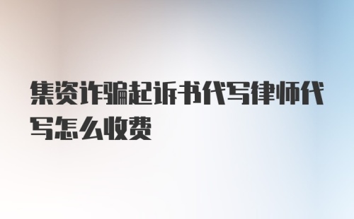 集资诈骗起诉书代写律师代写怎么收费