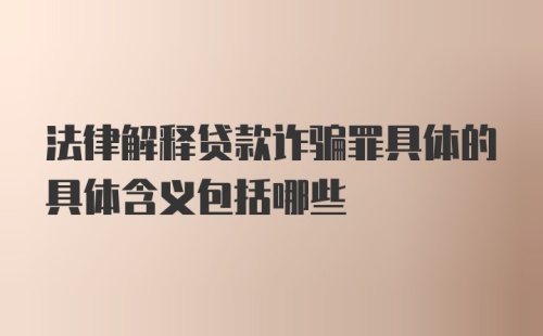 法律解释贷款诈骗罪具体的具体含义包括哪些