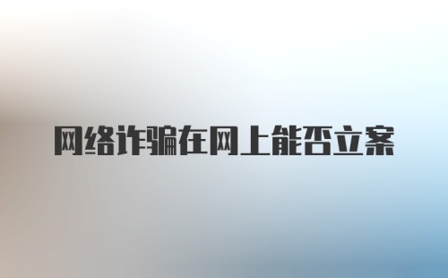 网络诈骗在网上能否立案