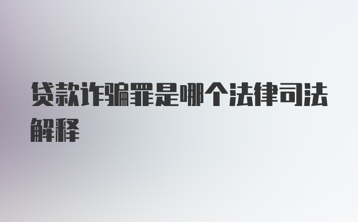 贷款诈骗罪是哪个法律司法解释