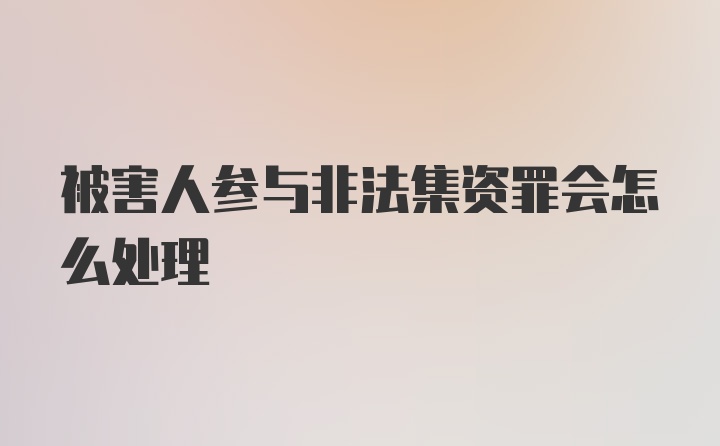 被害人参与非法集资罪会怎么处理