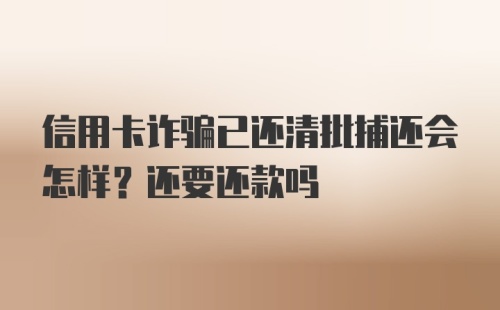 信用卡诈骗已还清批捕还会怎样？还要还款吗