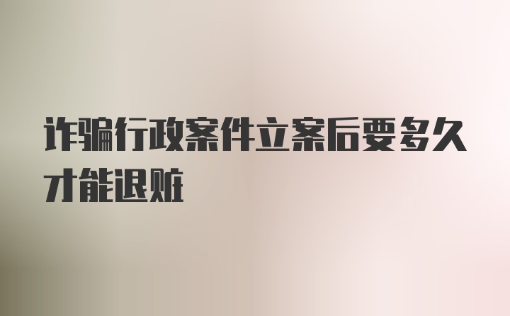 诈骗行政案件立案后要多久才能退赃