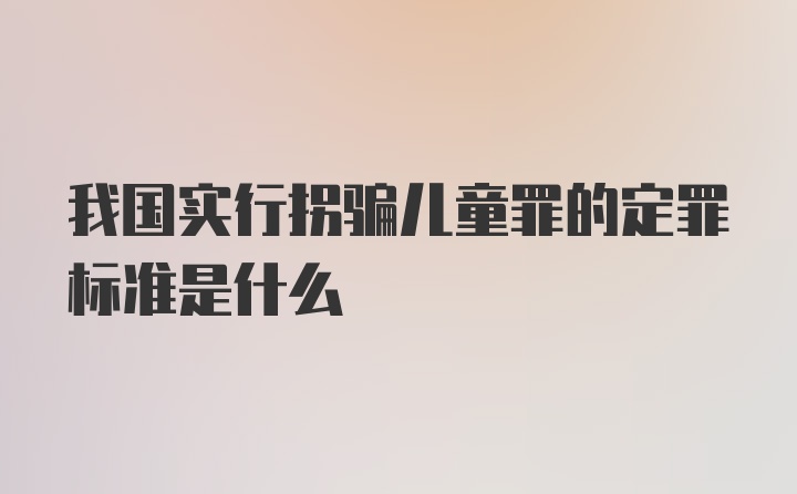 我国实行拐骗儿童罪的定罪标准是什么