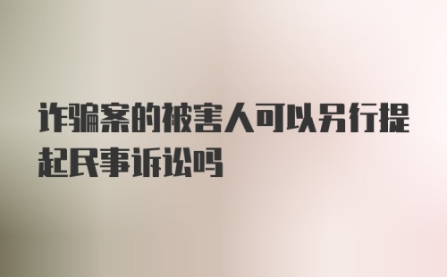 诈骗案的被害人可以另行提起民事诉讼吗