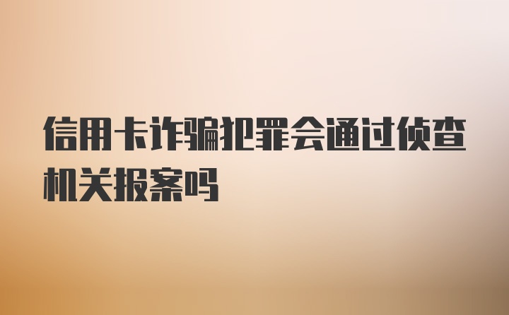 信用卡诈骗犯罪会通过侦查机关报案吗