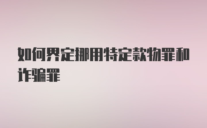 如何界定挪用特定款物罪和诈骗罪