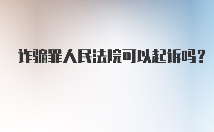 诈骗罪人民法院可以起诉吗？