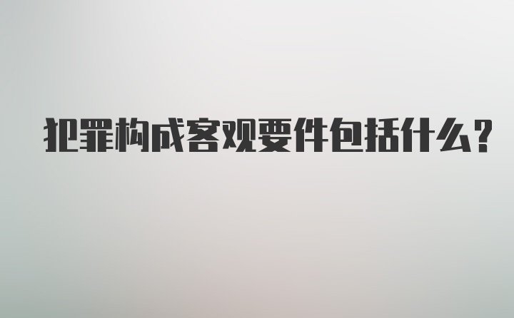 犯罪构成客观要件包括什么？