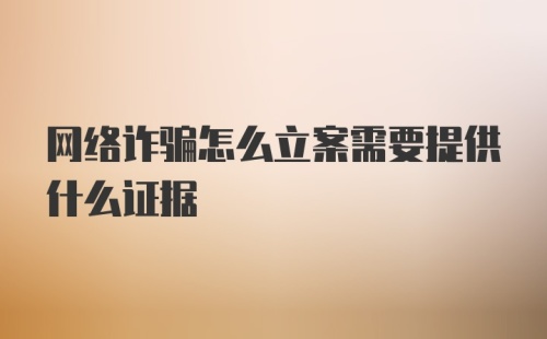 网络诈骗怎么立案需要提供什么证据