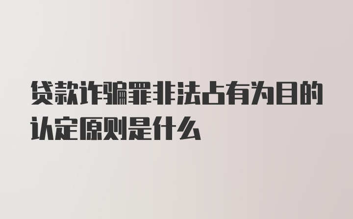 贷款诈骗罪非法占有为目的认定原则是什么