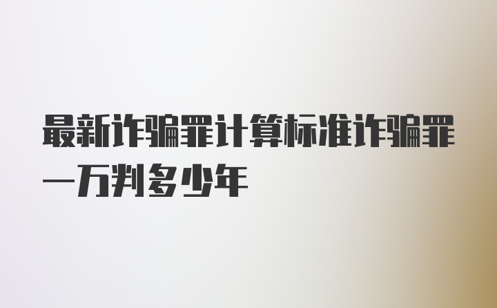 最新诈骗罪计算标准诈骗罪一万判多少年