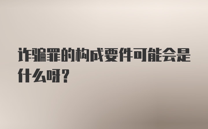 诈骗罪的构成要件可能会是什么呀？