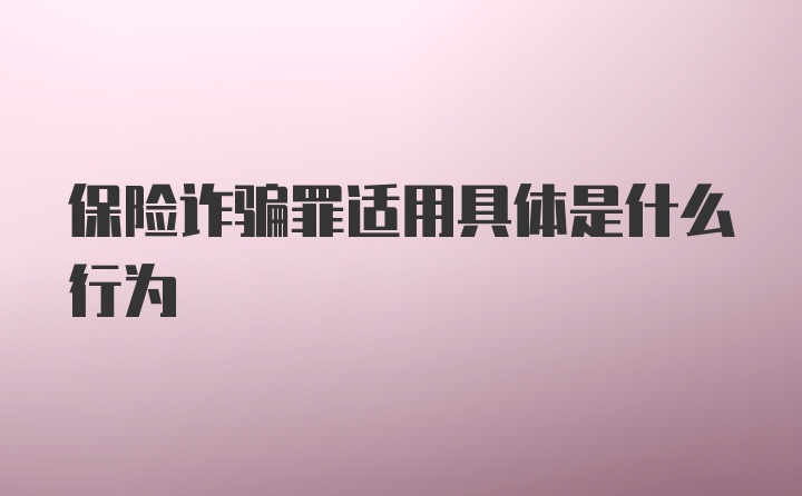 保险诈骗罪适用具体是什么行为