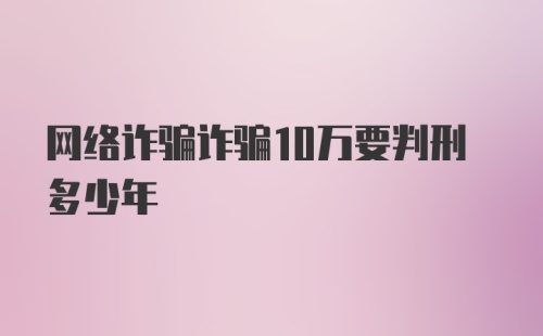 网络诈骗诈骗10万要判刑多少年