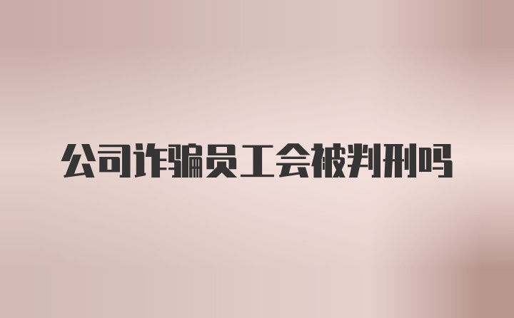 公司诈骗员工会被判刑吗