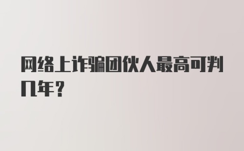 网络上诈骗团伙人最高可判几年？