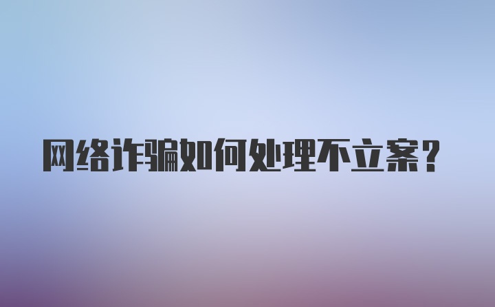 网络诈骗如何处理不立案?