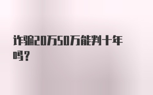 诈骗20万50万能判十年吗？