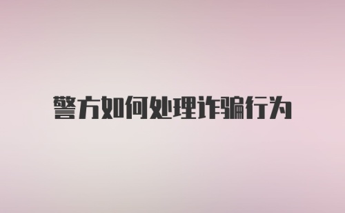 警方如何处理诈骗行为