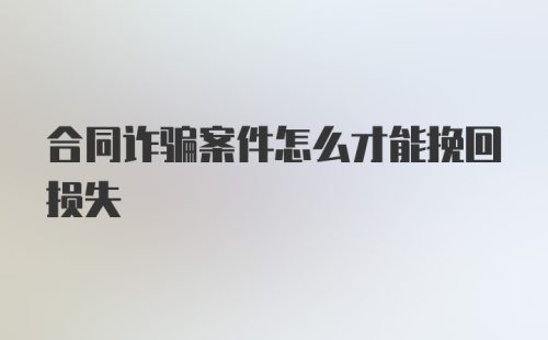 合同诈骗案件怎么才能挽回损失