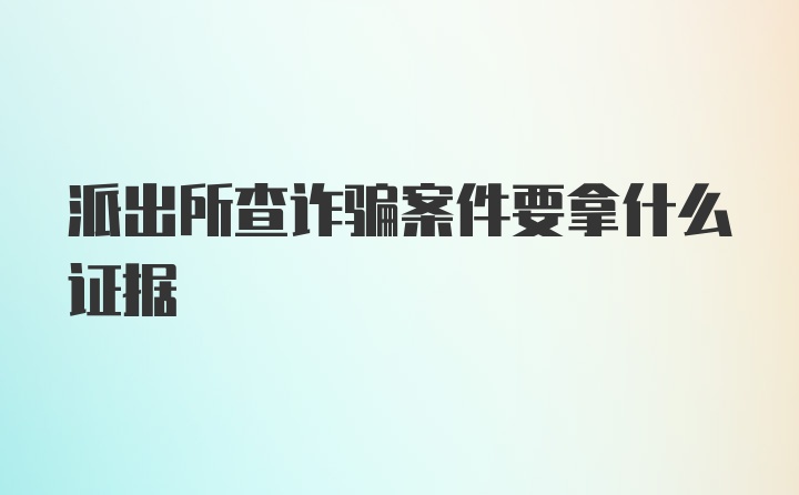 派出所查诈骗案件要拿什么证据