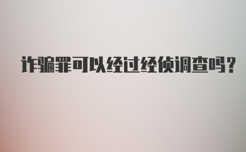 诈骗罪可以经过经侦调查吗？