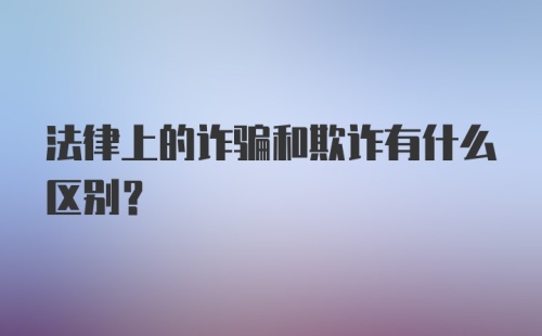 法律上的诈骗和欺诈有什么区别？