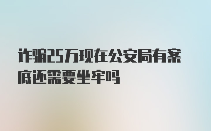 诈骗25万现在公安局有案底还需要坐牢吗