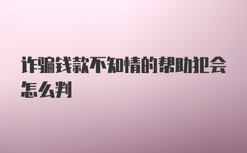 诈骗钱款不知情的帮助犯会怎么判