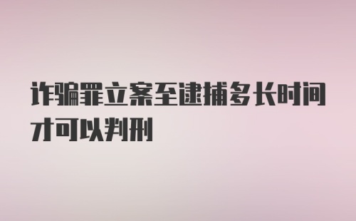 诈骗罪立案至逮捕多长时间才可以判刑