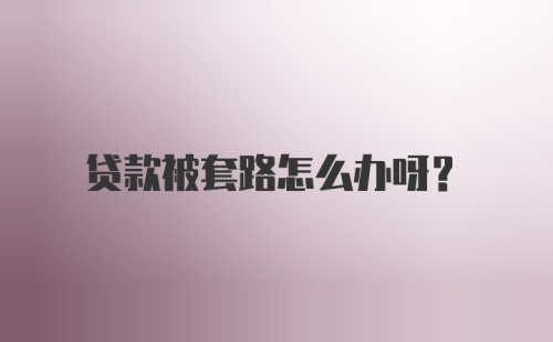 贷款被套路怎么办呀？