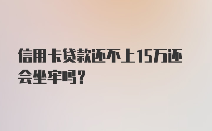 信用卡贷款还不上15万还会坐牢吗？