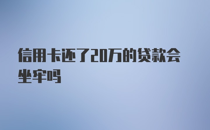 信用卡还了20万的贷款会坐牢吗