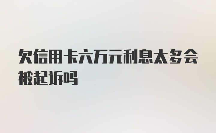 欠信用卡六万元利息太多会被起诉吗