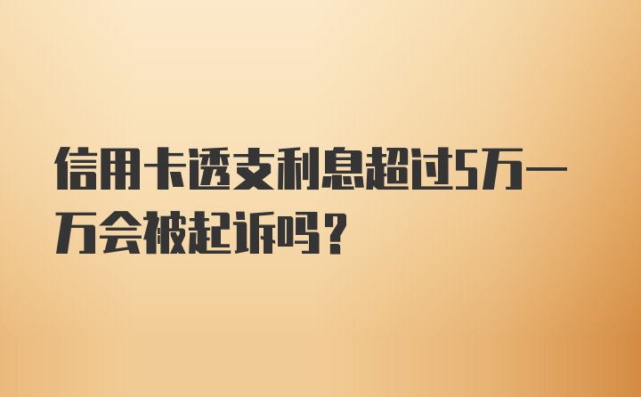 信用卡透支利息超过5万一万会被起诉吗?